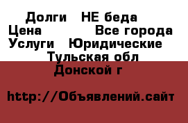 Долги - НЕ беда ! › Цена ­ 1 000 - Все города Услуги » Юридические   . Тульская обл.,Донской г.